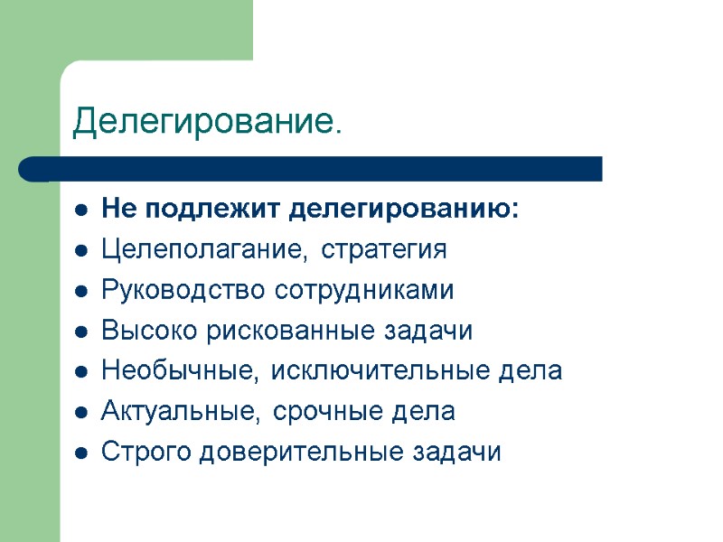 Делегирование. Не подлежит делегированию: Целеполагание, стратегия Руководство сотрудниками Высоко рискованные задачи Необычные, исключительные дела